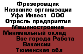 Фрезеровщик › Название организации ­ Уфа-Инвест, ООО › Отрасль предприятия ­ Машиностроение › Минимальный оклад ­ 55 000 - Все города Работа » Вакансии   . Тюменская обл.